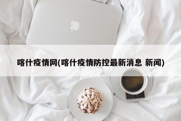 喀什疫情网(喀什疫情防控最新消息 新闻)